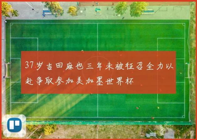 37岁吉田麻也三年未被征召全力以赴争取参加美加墨世界杯