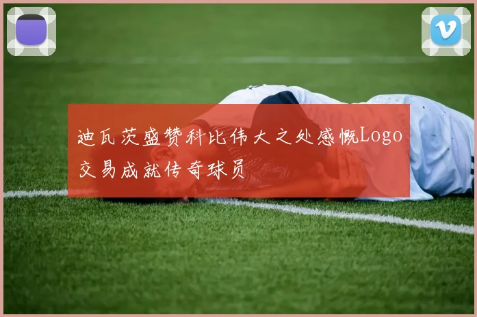迪瓦茨盛赞科比伟大之处感慨Logo交易成就传奇球员