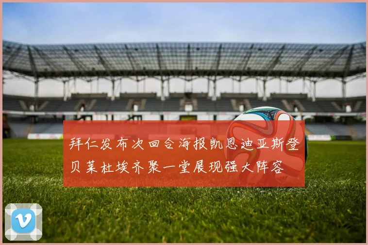 拜仁发布次回合海报凯恩迪亚斯登贝莱杜埃齐聚一堂展现强大阵容